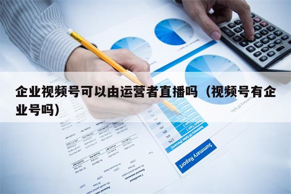 企业视频号可以由运营者直播吗（视频号有企业号吗）