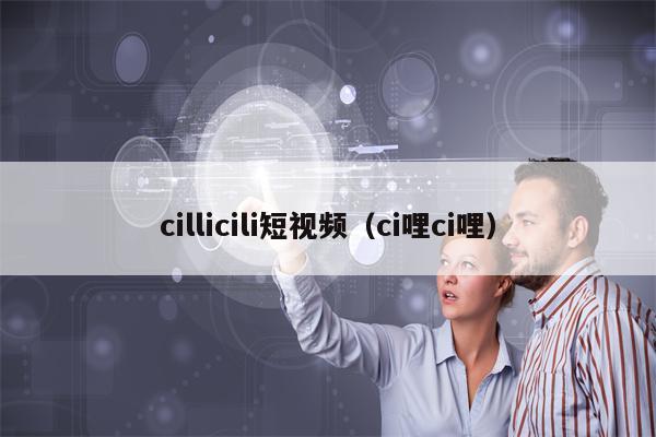 cillicili短视频（ci哩ci哩）