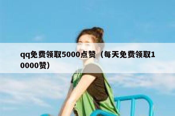 qq免费领取5000点赞（每天免费领取10000赞）