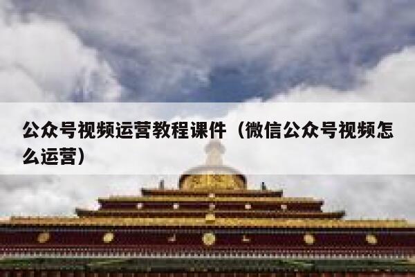 公众号视频运营教程课件（微信公众号视频怎么运营）