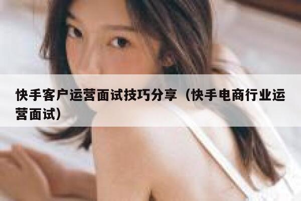 快手客户运营面试技巧分享（快手电商行业运营面试）