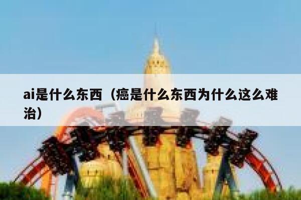 ai是什么东西（癌是什么东西为什么这么难治）