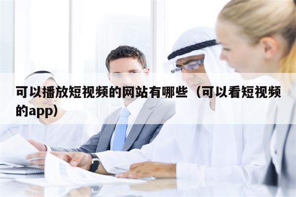 可以播放短视频的网站有哪些（可以看短视频的app）