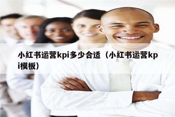 小红书运营kpi多少合适（小红书运营kpi模板）