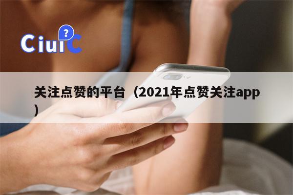 关注点赞的平台（2021年点赞关注app）