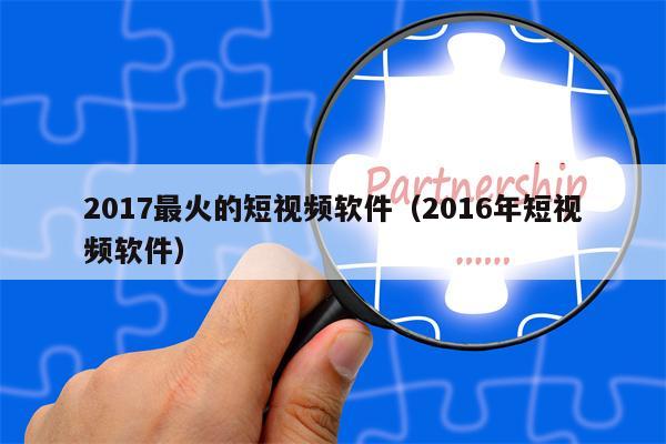 2017最火的短视频软件（2016年短视频软件）