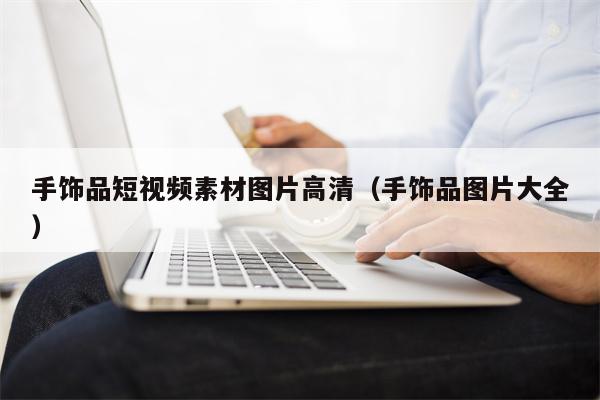 手饰品短视频素材图片高清（手饰品图片大全）