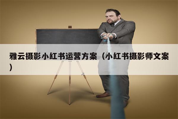 雅云摄影小红书运营方案（小红书摄影师文案）