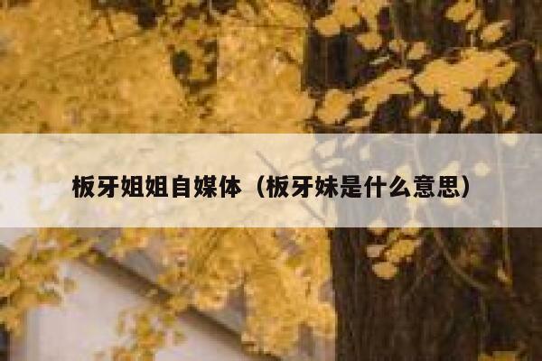 板牙姐姐自媒体（板牙妹是什么意思）