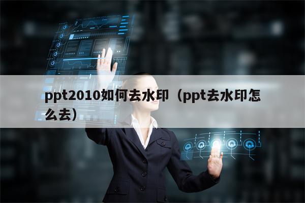 ppt2010如何去水印（ppt去水印怎么去）