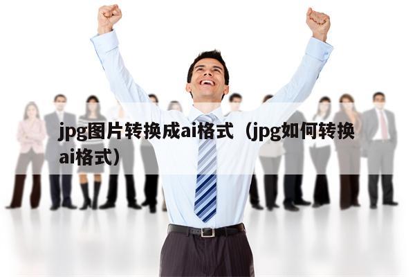 jpg图片转换成ai格式（jpg如何转换ai格式）