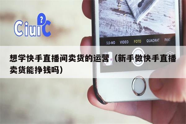 想学快手直播间卖货的运营（新手做快手直播卖货能挣钱吗）