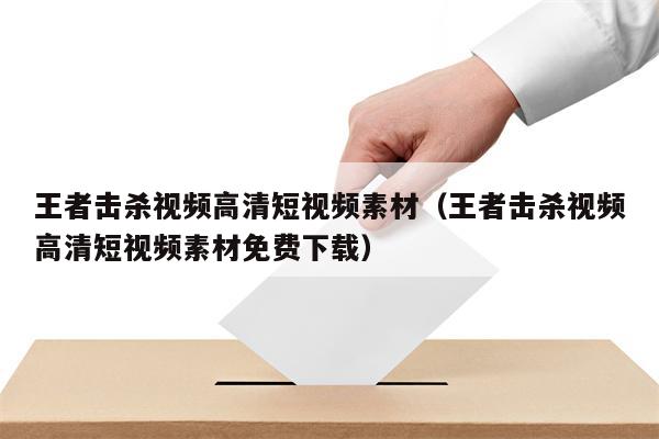 王者击杀视频高清短视频素材（王者击杀视频高清短视频素材免费下载）