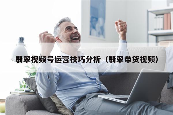 翡翠视频号运营技巧分析（翡翠带货视频）