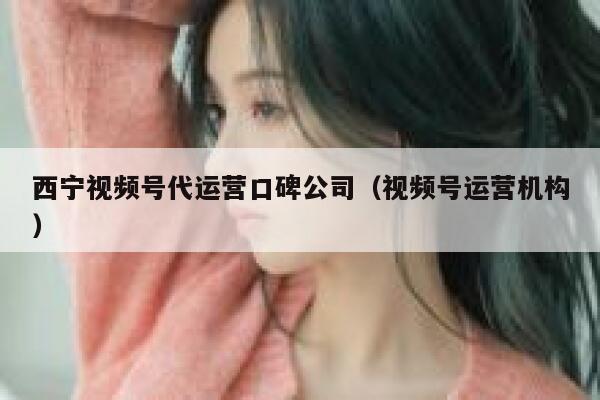 西宁视频号代运营口碑公司（视频号运营机构）