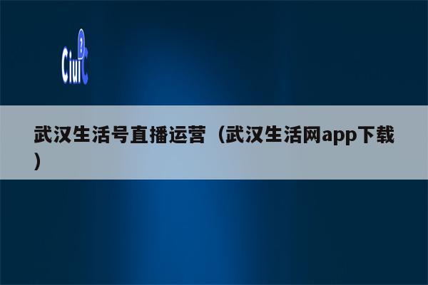 武汉生活号直播运营（武汉生活网app下载）