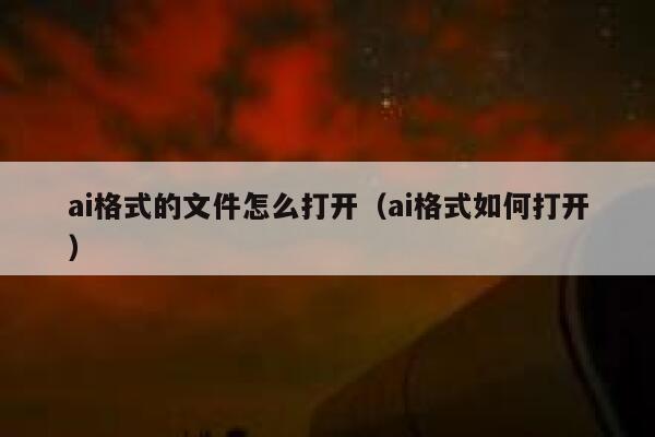 ai格式的文件怎么打开（ai格式如何打开）