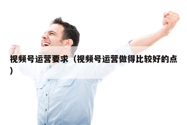 视频号运营要求（视频号运营做得比较好的点）