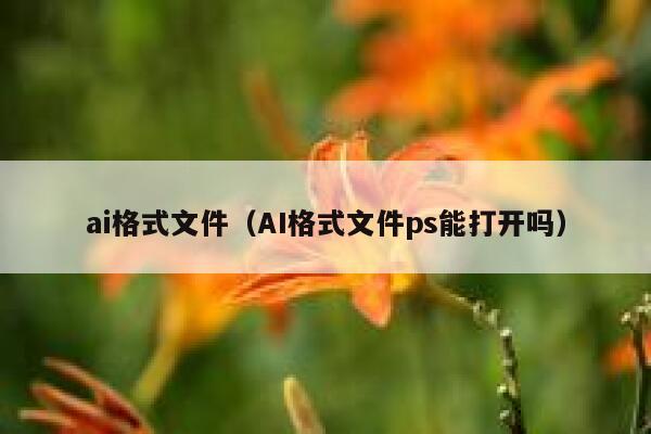 ai格式文件（AI格式文件ps能打开吗）