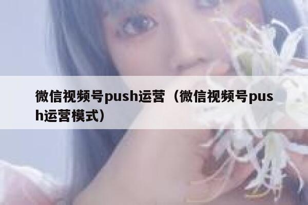 微信视频号push运营（微信视频号push运营模式）