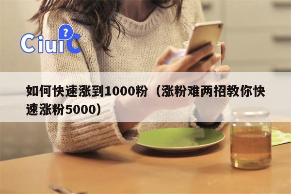 如何快速涨到1000粉（涨粉难两招教你快速涨粉5000）