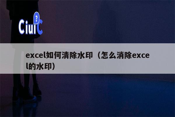 excel如何清除水印（怎么消除excel的水印）