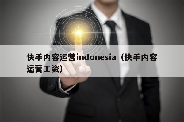 快手内容运营indonesia（快手内容运营工资）