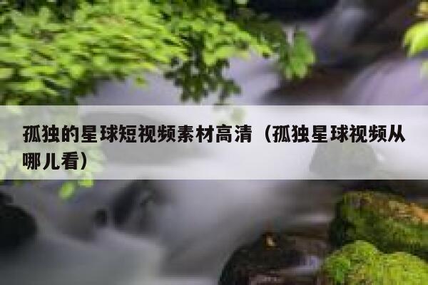 孤独的星球短视频素材高清（孤独星球视频从哪儿看）