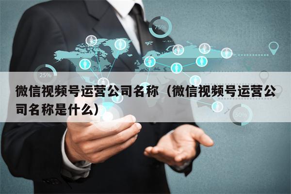 微信视频号运营公司名称（微信视频号运营公司名称是什么）