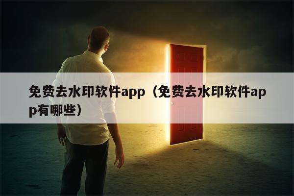 免费去水印软件app（免费去水印软件app有哪些）