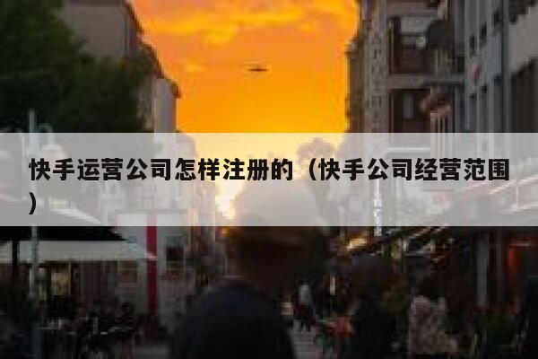 快手运营公司怎样注册的（快手公司经营范围）