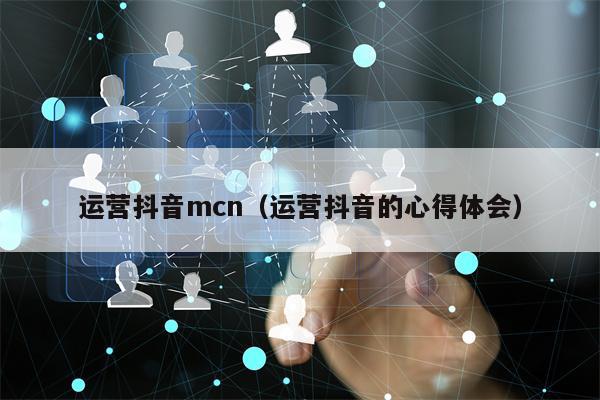 运营抖音mcn（运营抖音的心得体会）