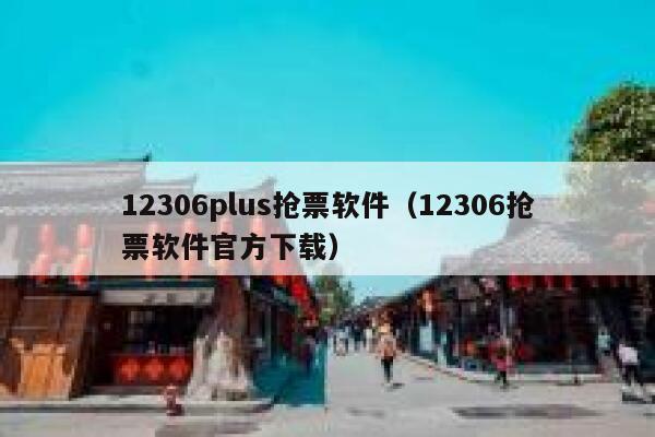 12306plus抢票软件（12306抢票软件官方下载）