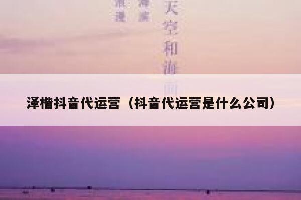 泽楷抖音代运营（抖音代运营是什么公司）