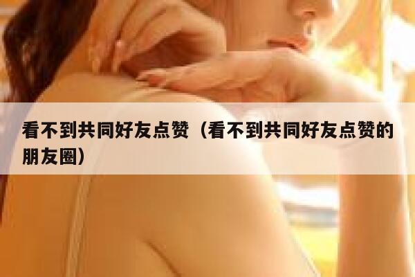 看不到共同好友点赞（看不到共同好友点赞的朋友圈）