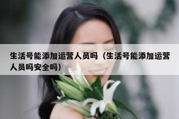 生活号能添加运营人员吗（生活号能添加运营人员吗安全吗）