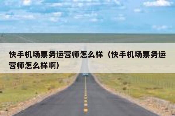 快手机场票务运营师怎么样（快手机场票务运营师怎么样啊）