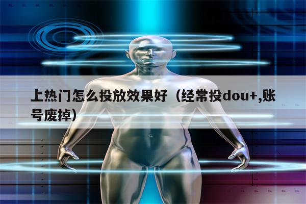 上热门怎么投放效果好（经常投dou+,账号废掉）