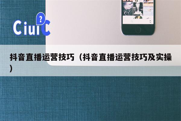 抖音直播运营技巧（抖音直播运营技巧及实操）