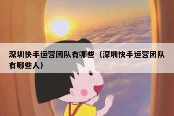 深圳快手运营团队有哪些（深圳快手运营团队有哪些人）