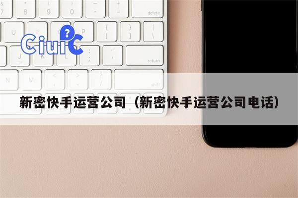 新密快手运营公司（新密快手运营公司电话）