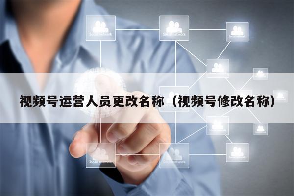 视频号运营人员更改名称（视频号修改名称）