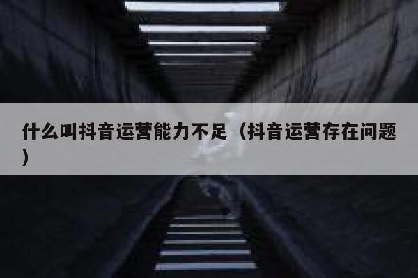 什么叫抖音运营能力不足（抖音运营存在问题）