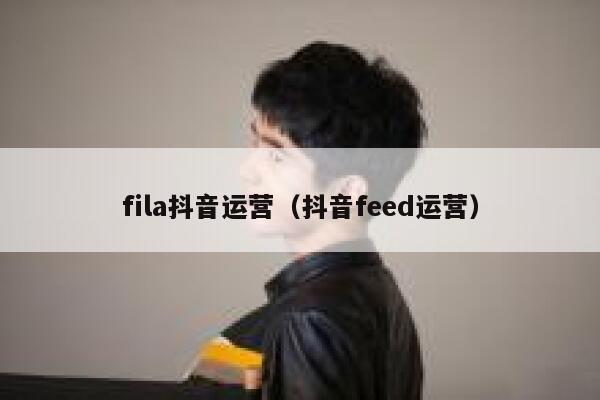 fila抖音运营（抖音feed运营）