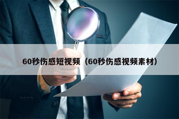 60秒伤感短视频（60秒伤感视频素材）