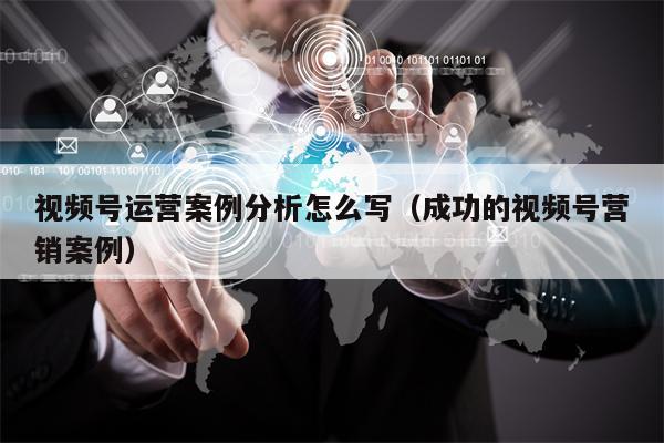 视频号运营案例分析怎么写（成功的视频号营销案例）