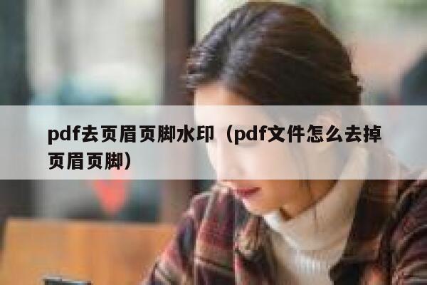 pdf去页眉页脚水印（pdf文件怎么去掉页眉页脚）