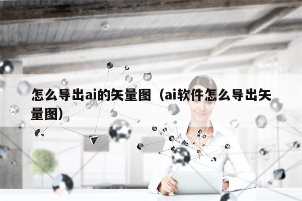 怎么导出ai的矢量图（ai软件怎么导出矢量图）