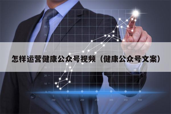 怎样运营健康公众号视频（健康公众号文案）