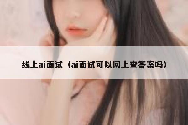 线上ai面试（ai面试可以网上查答案吗）